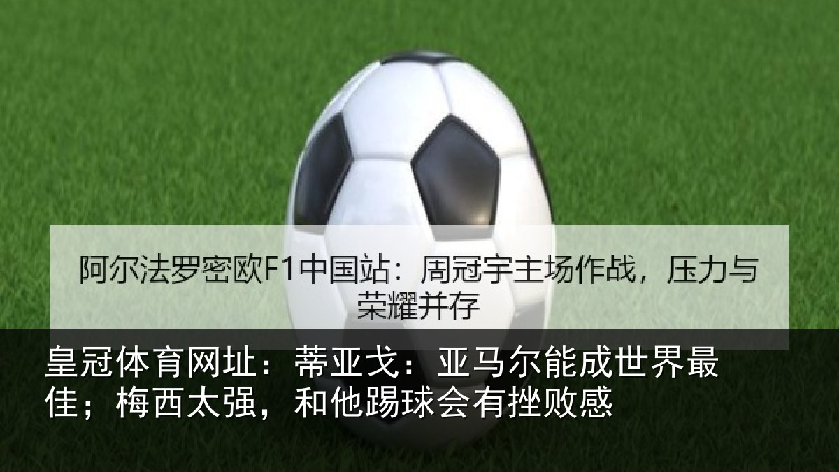 皇冠体育网址：蒂亚戈：亚马尔能成世界最佳；梅西太强，和他踢球会有挫败感