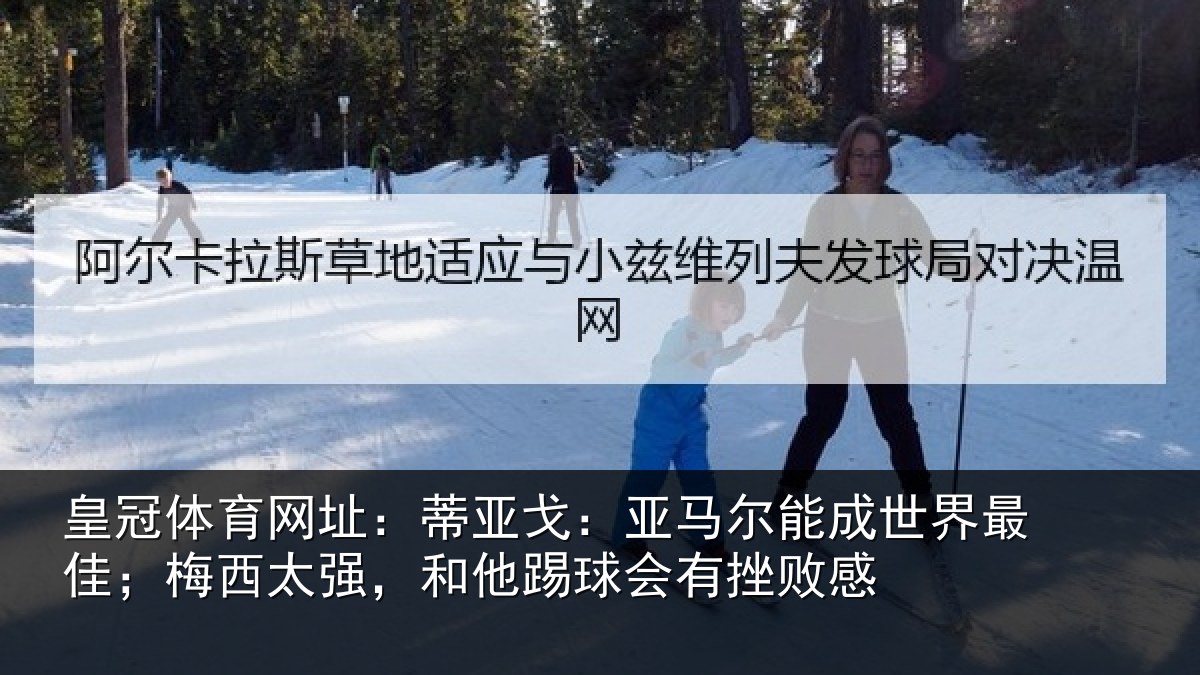 皇冠体育网址：蒂亚戈：亚马尔能成世界最佳；梅西太强，和他踢球会有挫败感