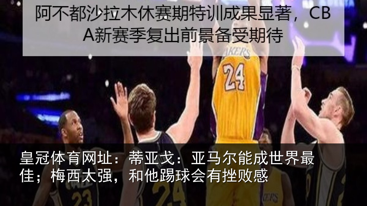 皇冠体育网址：蒂亚戈：亚马尔能成世界最佳；梅西太强，和他踢球会有挫败感