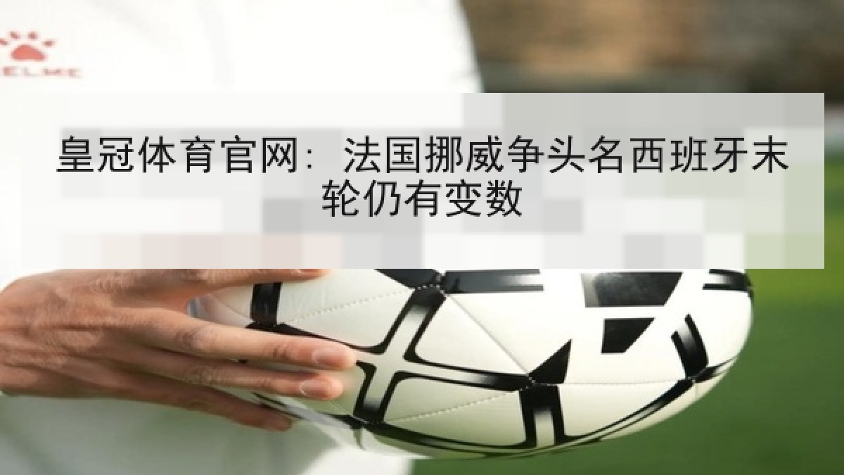 皇冠体育官网: 法国挪威争头名西班牙末轮仍有变数