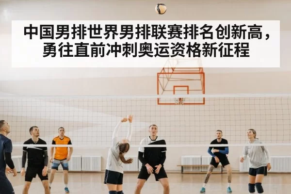 中国男排世界男排联赛排名创新高，勇往直前冲刺奥运资格新征程