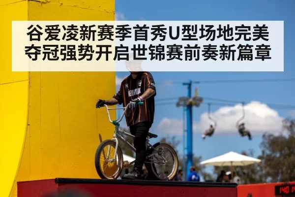 谷爱凌新赛季首秀U型场地完美夺冠强势开启世锦赛前奏新篇章