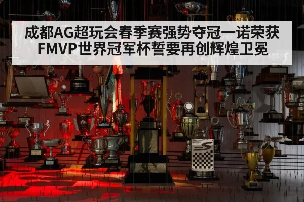 成都AG超玩会春季赛强势夺冠一诺荣获FMVP世界冠军杯誓要再创辉煌卫冕