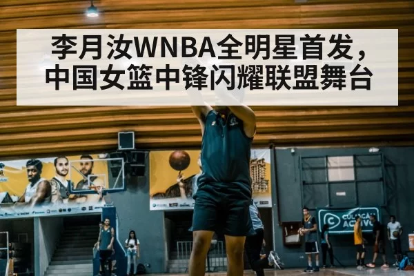 李月汝WNBA全明星首发，中国女篮中锋闪耀联盟舞台