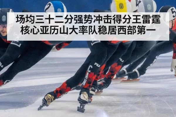 场均三十二分强势冲击得分王雷霆核心亚历山大率队稳居西部第一