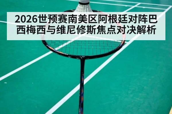 2026世预赛南美区阿根廷对阵巴西梅西与维尼修斯焦点对决解析